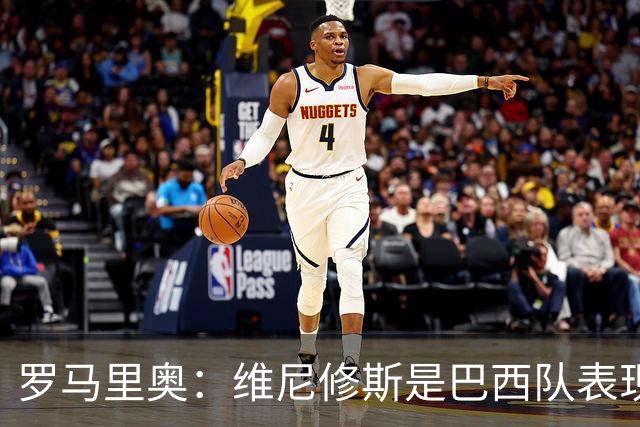罗马里奥：维尼修斯是巴西队表现最好的 拉菲尼亚表现低于预期