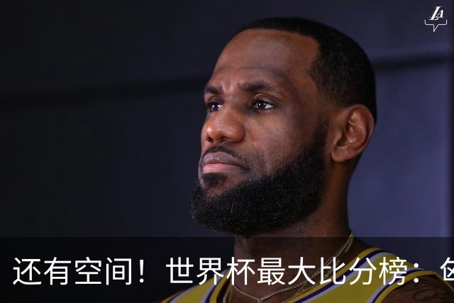 还有空间！世界杯最大比分榜：匈牙利10-1居首，德国7-1未进前10